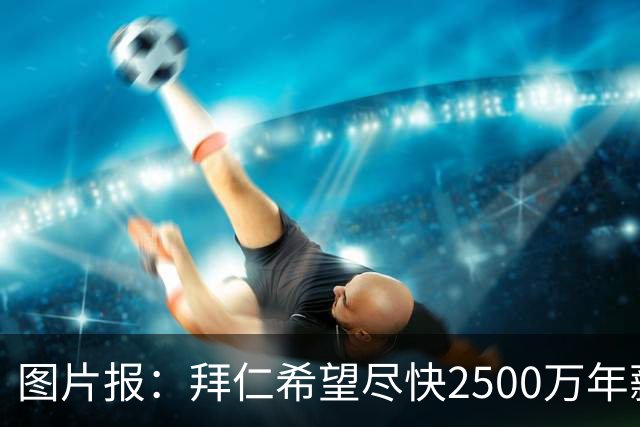 图片报：拜仁希望尽快2500万年薪续约奥利塞 另付2千万级别签字费