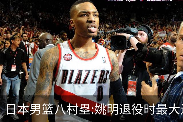日本男篮八村塁:姚明退役时最大遗憾是后继无人 我也思考这个问题