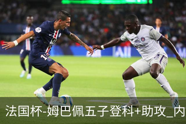 法国杯-姆巴佩五子登科+助攻 内马尔破门 巴黎7-0