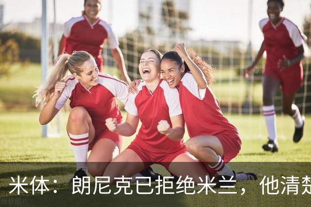 米体：朗尼克已拒绝米兰，他清楚阿莱格里经历、要求不受伊布干预